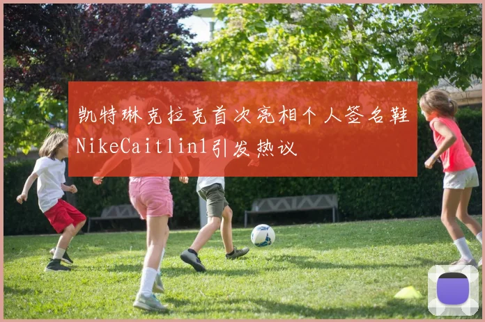 凯特琳克拉克首次亮相个人签名鞋NikeCaitlin1引发热议