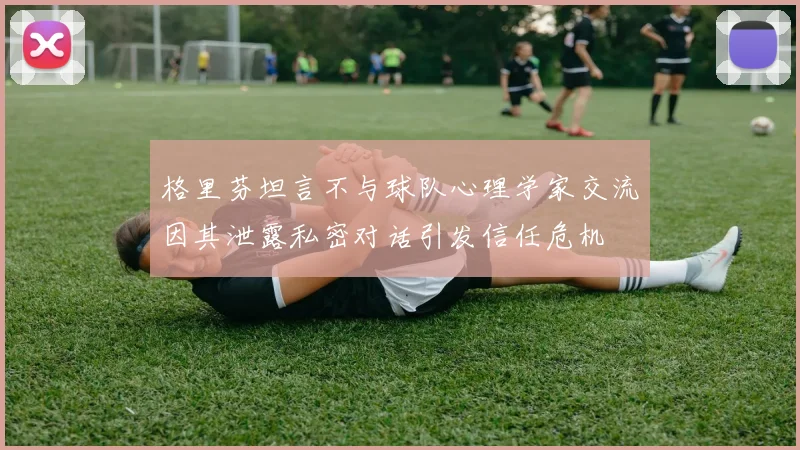 格里芬坦言不与球队心理学家交流因其泄露私密对话引发信任危机