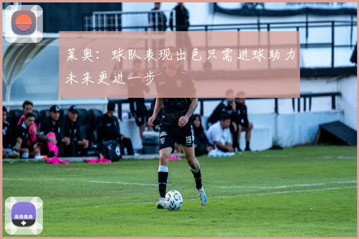 莱奥：球队表现出色只需进球助力未来更进一步